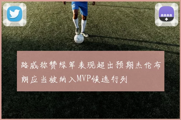 路威称赞绿军表现超出预期杰伦布朗应当被纳入MVP候选行列