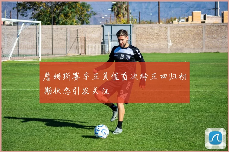 詹姆斯赛季正负值首次转正回归初期状态引发关注