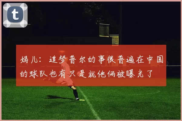 娟儿：追梦普尔的事很普遍在中国的球队也有只是就他俩被曝光了