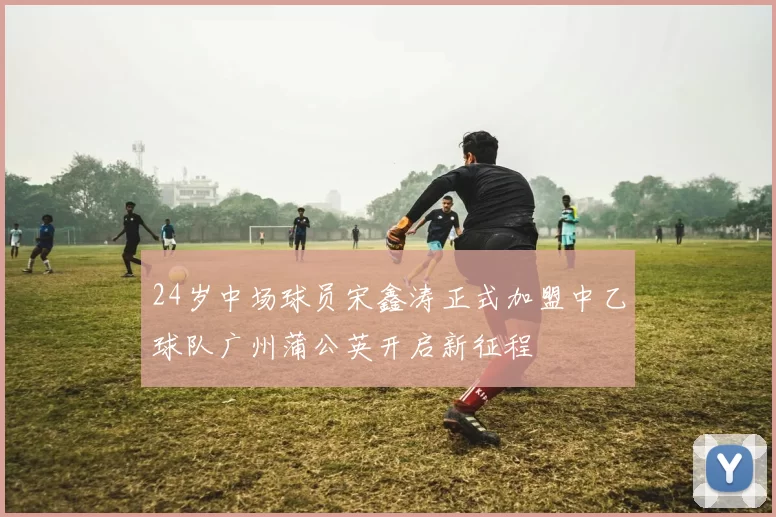 24岁中场球员宋鑫涛正式加盟中乙球队广州蒲公英开启新征程