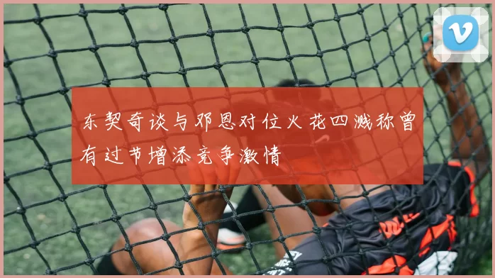 东契奇谈与邓恩对位火花四溅称曾有过节增添竞争激情