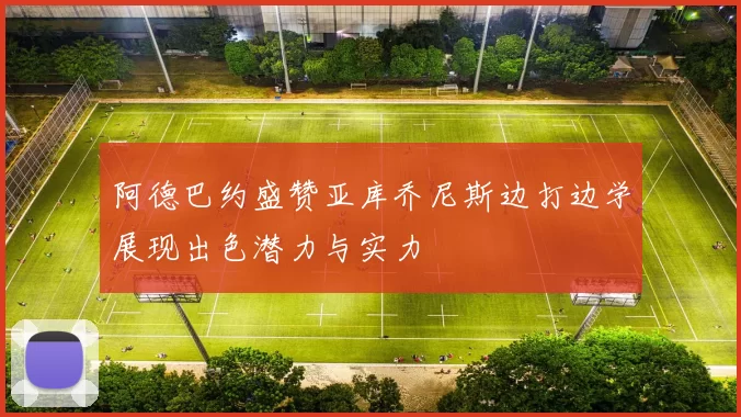 阿德巴约盛赞亚库乔尼斯边打边学展现出色潜力与实力