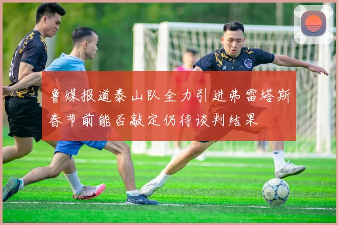 鲁媒报道泰山队全力引进弗雷塔斯春节前能否敲定仍待谈判结果