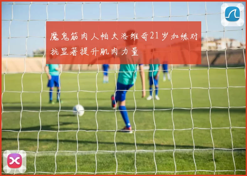 魔鬼筋肉人帕夫洛维奇21岁加练对抗显著提升肌肉力量