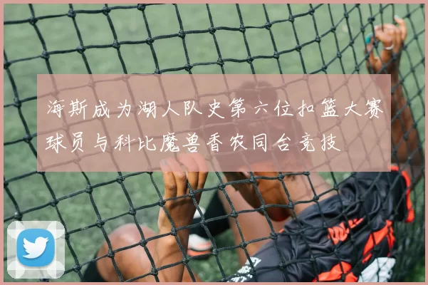 海斯成为湖人队史第六位扣篮大赛球员与科比魔兽香农同台竞技