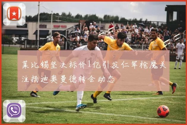 莱比锡坚决标价1亿引发仁军枪魔关注扬迪奥曼德转会动态