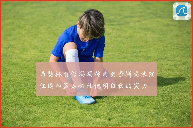 马瑟林自信满满称内史密斯无法防住我扣篮后必让他明白我的实力