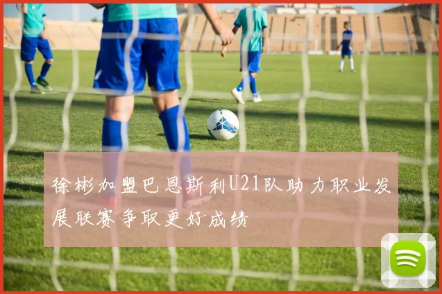 徐彬加盟巴恩斯利U21队助力职业发展联赛争取更好成绩