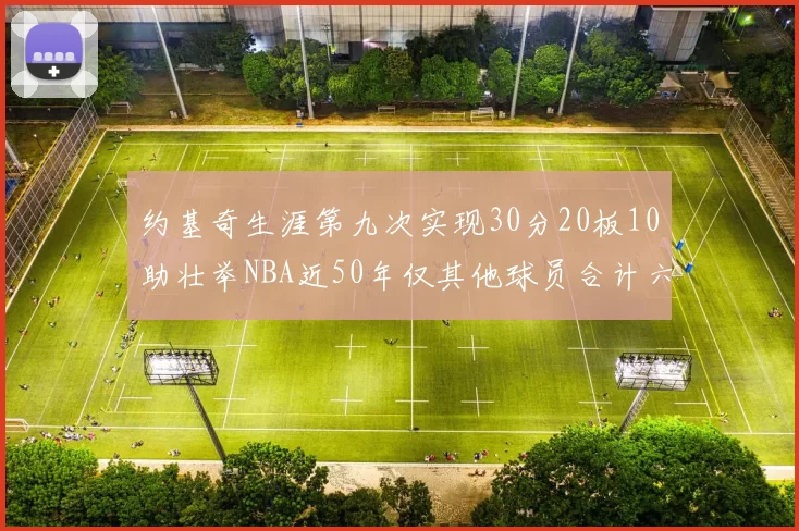 约基奇生涯第九次实现30分20板10助壮举NBA近50年仅其他球员合计六次