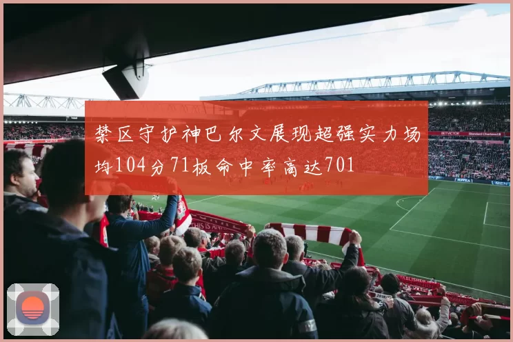 禁区守护神巴尔文展现超强实力场均104分71板命中率高达701