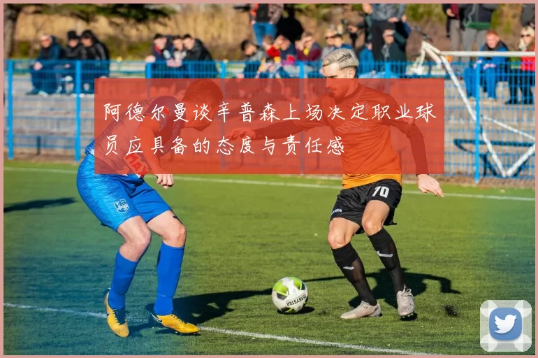 阿德尔曼谈辛普森上场决定职业球员应具备的态度与责任感