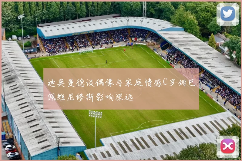 迪奥曼德谈偶像与家庭情感C罗姆巴佩维尼修斯影响深远