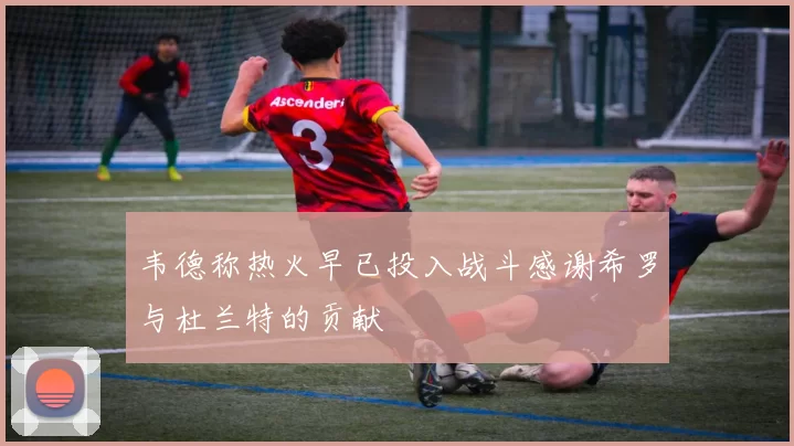 韦德称热火早已投入战斗感谢希罗与杜兰特的贡献