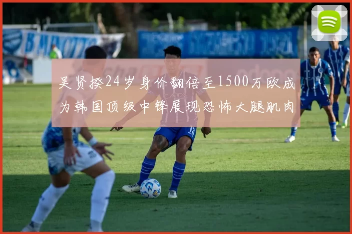 吴贤揆24岁身价翻倍至1500万欧成为韩国顶级中锋展现恐怖大腿肌肉