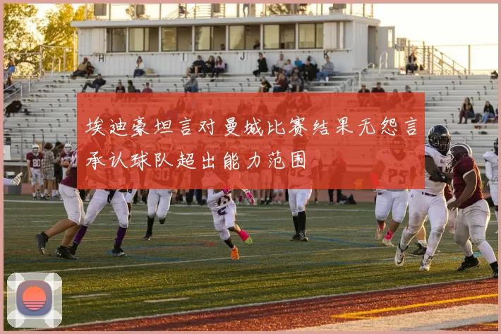 埃迪豪坦言对曼城比赛结果无怨言承认球队超出能力范围
