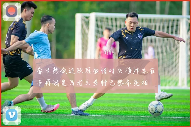 春节熬夜追欧冠激情对决穆帅本菲卡再战皇马尤文多特巴黎齐亮相