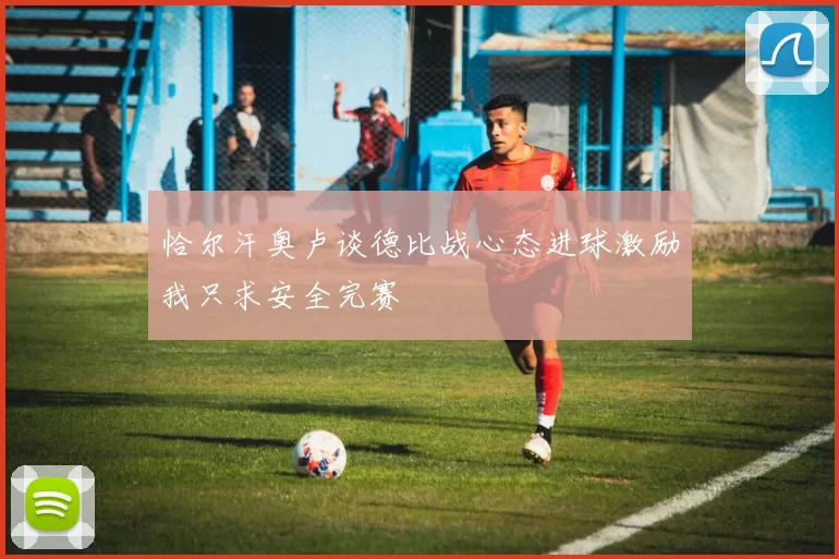 恰尔汗奥卢谈德比战心态进球激励我只求安全完赛