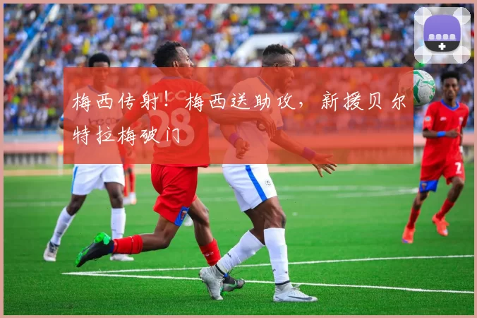 梅西传射！梅西送助攻，新援贝尔特拉梅破门