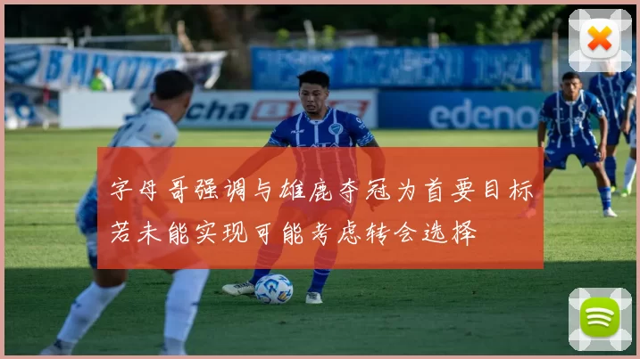 字母哥强调与雄鹿夺冠为首要目标若未能实现可能考虑转会选择