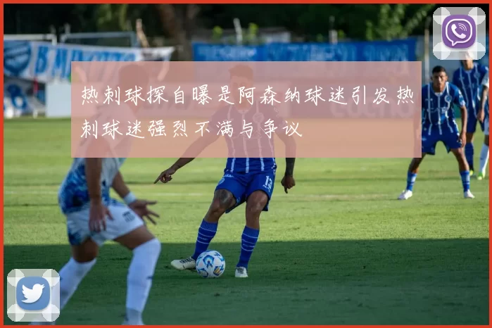 热刺球探自曝是阿森纳球迷引发热刺球迷强烈不满与争议