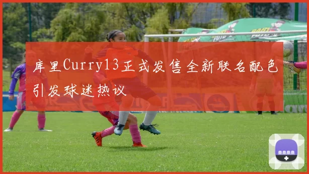库里Curry13正式发售全新联名配色引发球迷热议