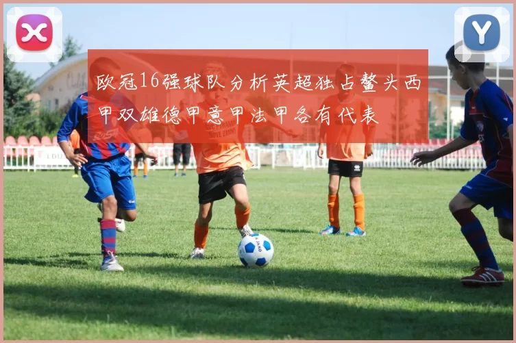 欧冠16强球队分析英超独占鳌头西甲双雄德甲意甲法甲各有代表