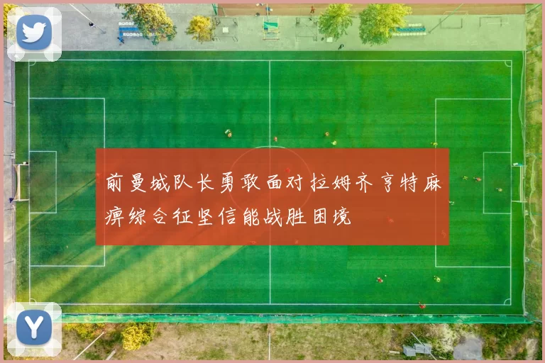 前曼城队长勇敢面对拉姆齐亨特麻痹综合征坚信能战胜困境