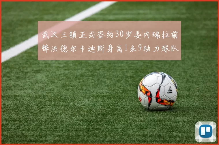 武汉三镇正式签约30岁委内瑞拉前锋洪德尔卡迪斯身高1米9助力球队新赛季