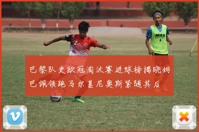 巴黎队史欧冠淘汰赛进球榜揭晓姆巴佩领跑马尔基尼奥斯紧随其后