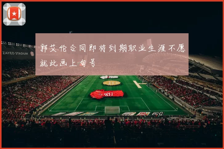 郭艾伦合同即将到期职业生涯不愿就此画上句号