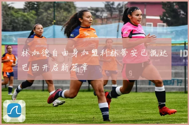 林加德自由身加盟科林蒂安已抵达巴西开启新篇章