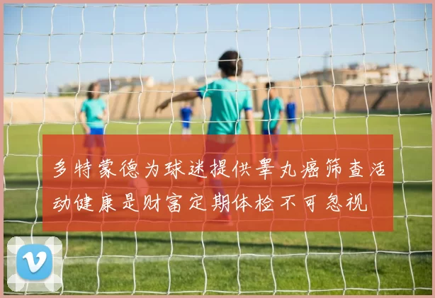 多特蒙德为球迷提供睾丸癌筛查活动健康是财富定期体检不可忽视