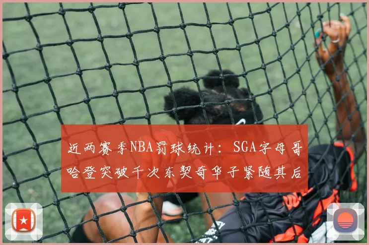 近两赛季NBA罚球统计：SGA字母哥哈登突破千次东契奇华子紧随其后
