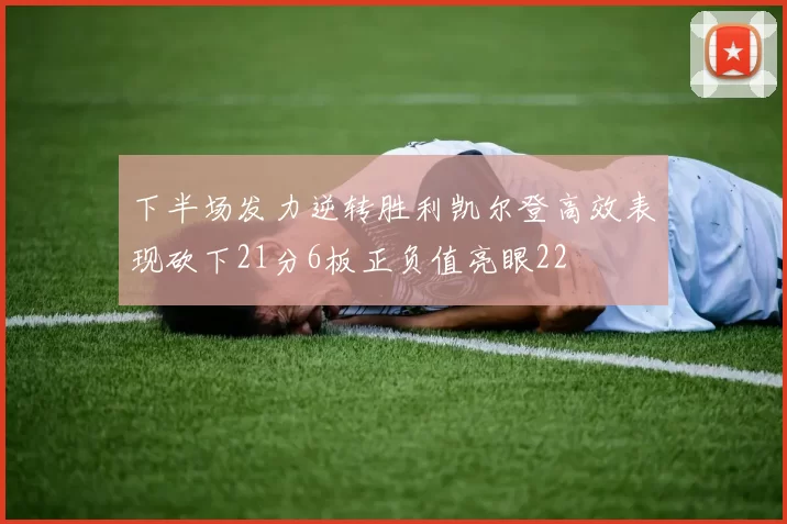 下半场发力逆转胜利凯尔登高效表现砍下21分6板正负值亮眼22