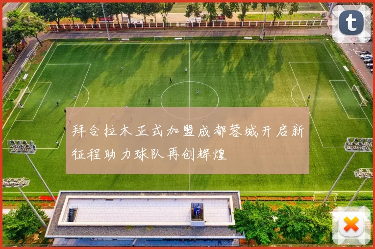 拜合拉木正式加盟成都蓉城开启新征程助力球队再创辉煌