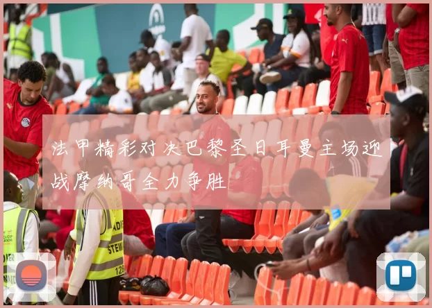 法甲精彩对决巴黎圣日耳曼主场迎战摩纳哥全力争胜