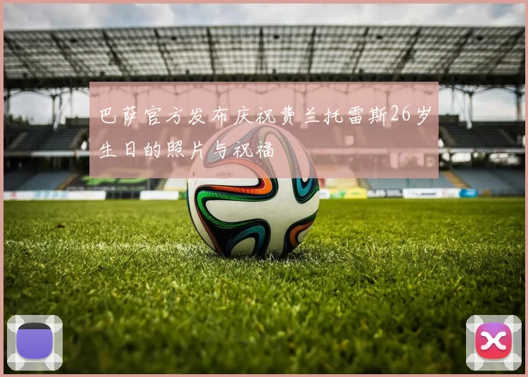 巴萨官方发布庆祝费兰托雷斯26岁生日的照片与祝福