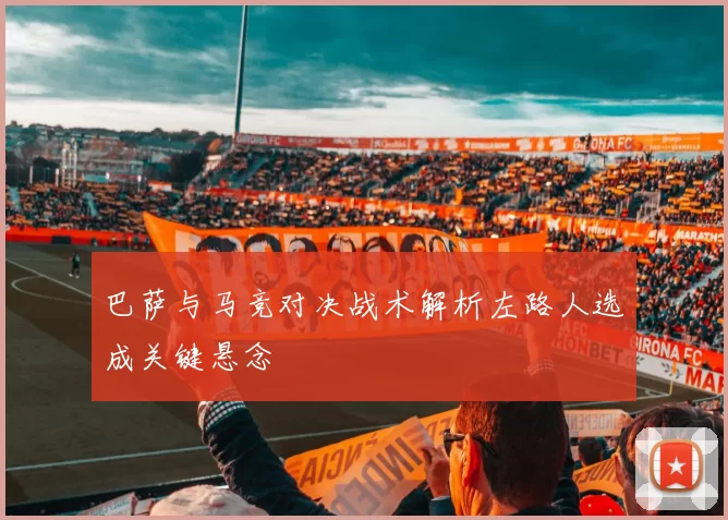 巴萨与马竞对决战术解析左路人选成关键悬念